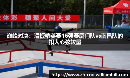 巅峰对决：滑板精英赛16强赛厦门队vs南昌队的扣人心弦较量